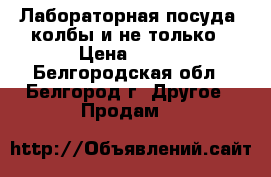 Лабораторная посуда: колбы и не только › Цена ­ 500 - Белгородская обл., Белгород г. Другое » Продам   